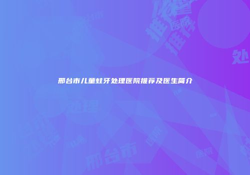 邢台市儿童蛀牙处理医院推荐及医生简介