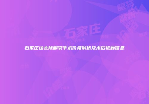 石家庄法去除眼袋手术价格解析及术后恢复信息