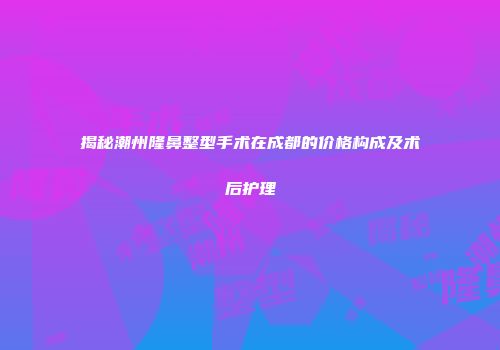 揭秘潮州隆鼻整型手术在成都的价格构成及术后护理
