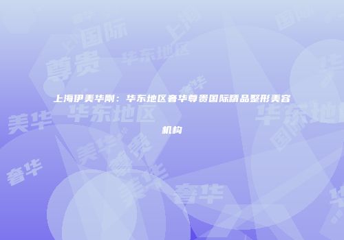 上海伊美华刚：华东地区奢华尊贵国际精品整形美容机构