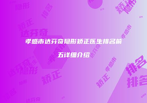 孝感市达芬奇隐形矫正医生排名前五详细介绍