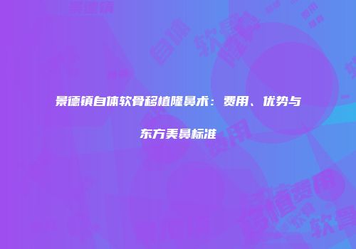 景德镇自体软骨移植隆鼻术：费用、优势与东方美鼻标准