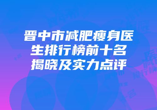 晋中市减肥瘦身医生排行榜前十名揭晓及实力点评