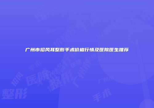 广州市招风耳整形手术价格行情及医院医生推荐