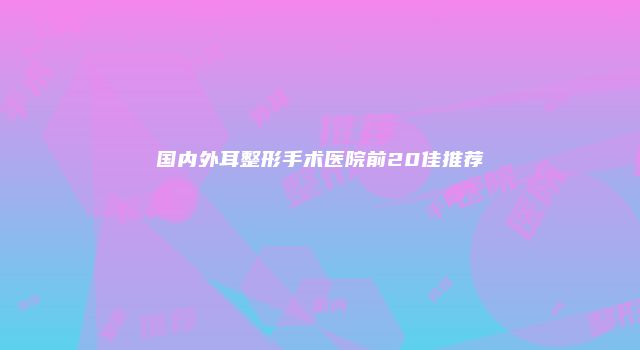 国内外耳整形手术医院前20佳推荐