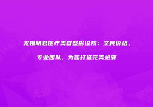 无锡明君医疗美容整形诊所：亲民价格，专业团队，为您打造完美蜕变