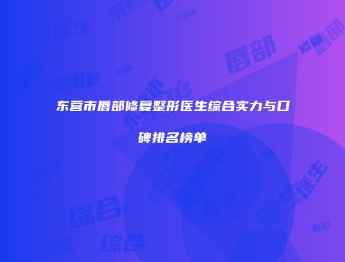 东营市唇部修复整形医生综合实力与口碑排名榜单
