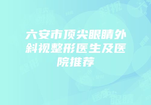 六安市顶尖眼睛外斜视整形医生及医院推荐