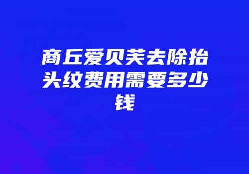 商丘爱贝芙去除抬头纹费用需要多少钱