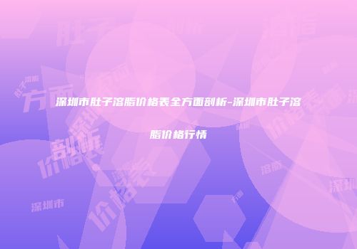 深圳市肚子溶脂价格表全方面剖析-深圳市肚子溶脂价格行情