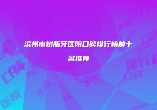 滨州市树脂牙医院口碑排行榜前十名推荐