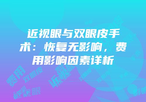 近视眼与双眼皮手术：恢复无影响，费用影响因素详析