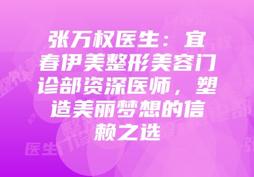 张万权医生：宜春伊美整形美容门诊部资深医师，塑造美丽梦想的信赖之选