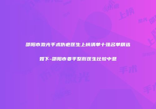 邵阳市激光手术伤疤医生上榜清单十强名单精选如下-邵阳市姜平整形医生比较中意