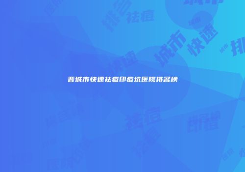 晋城市快速祛痘印痘坑医院排名榜