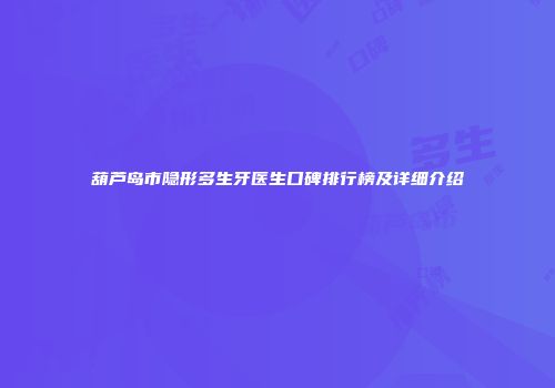 葫芦岛市隐形多生牙医生口碑排行榜及详细介绍