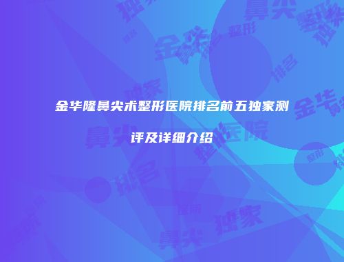 金华隆鼻尖术整形医院排名前五独家测评及详细介绍