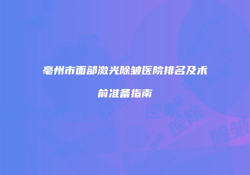 亳州市面部激光除皱医院排名及术前准备指南