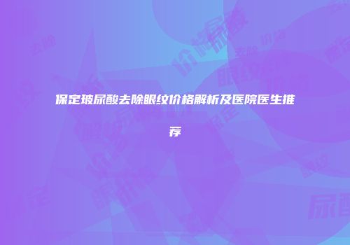 保定玻尿酸去除眼纹价格解析及医院医生推荐