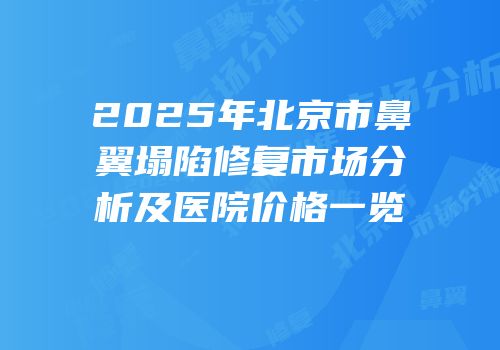 2025年北京市鼻翼塌陷修复市场分析及医院价格一览