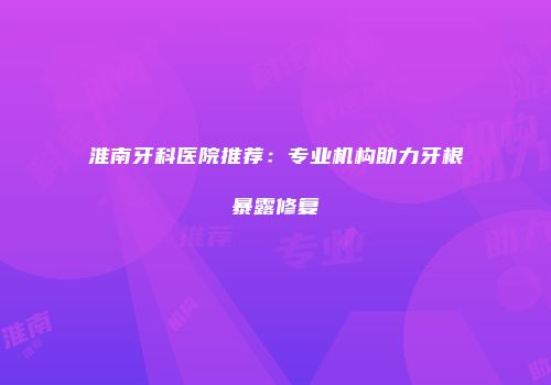 淮南牙科医院推荐：专业机构助力牙根暴露修复