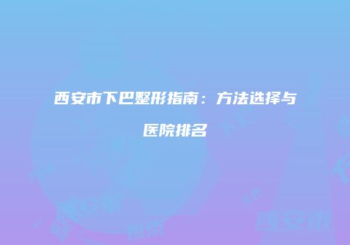 西安市下巴整形指南：方法选择与医院排名