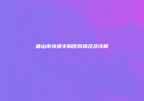唐山市快速丰胸医院排名及详解