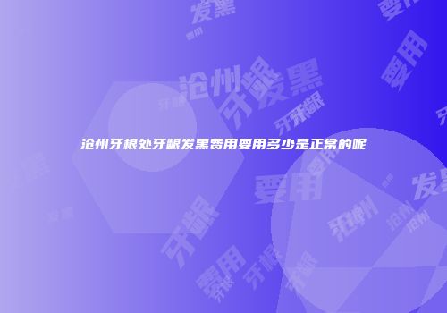 沧州牙根处牙龈发黑费用要用多少是正常的呢