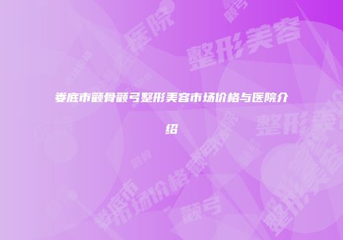 娄底市颧骨颧弓整形美容市场价格与医院介绍