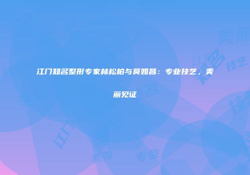 江门知名整形专家林松柏与莫如昌：专业技艺，美丽见证