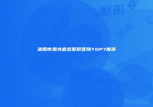 洛阳市激光痘坑整形医院TOP7推荐