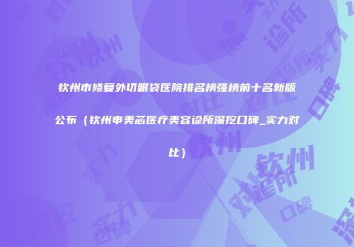 钦州市修复外切眼袋医院排名榜强榜前十名新版公布（钦州申美芯医疗美容诊所深挖口碑_实力对比）