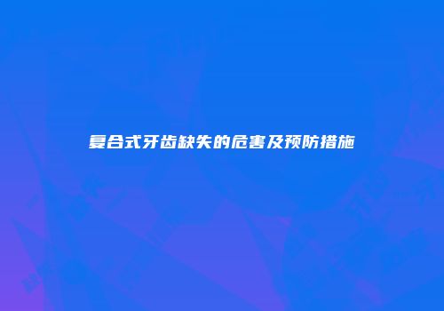 复合式牙齿缺失的危害及预防措施