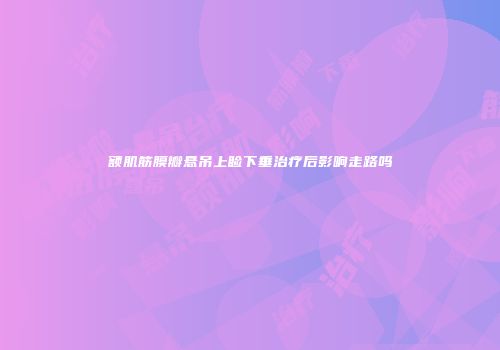 额肌筋膜瓣悬吊上睑下垂治疗后影响走路吗