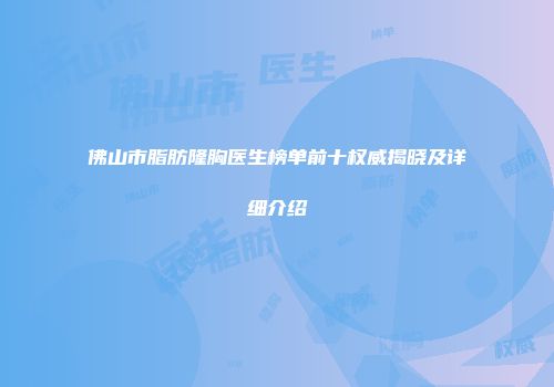 佛山市脂肪隆胸医生榜单前十权威揭晓及详细介绍
