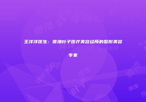 王洋洋医生：贵港叶子医疗美容诊所的整形美容专家