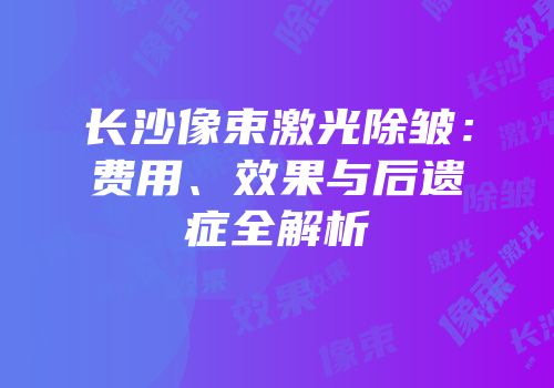 长沙像束激光除皱：费用、效果与后遗症全解析