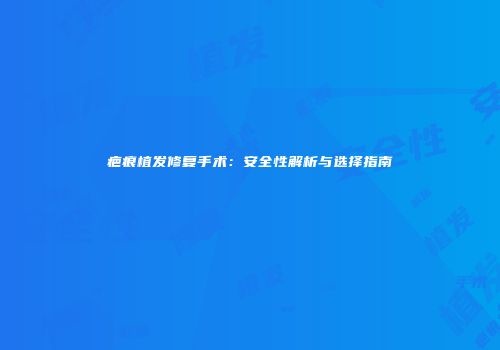 疤痕植发修复手术：安全性解析与选择指南