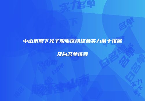 中山市腋下光子脱毛医院综合实力前十排名及白名单推荐