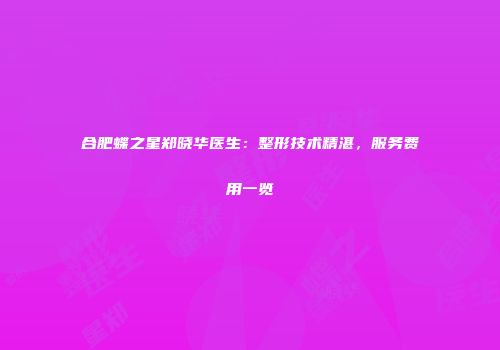 合肥蝶之星郑晓华医生：整形技术精湛，服务费用一览