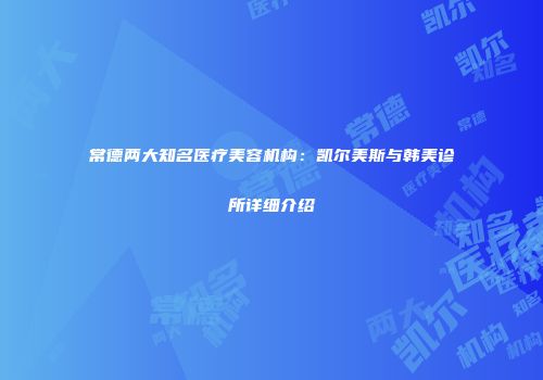 常德两大知名医疗美容机构：凯尔美斯与韩美诊所详细介绍