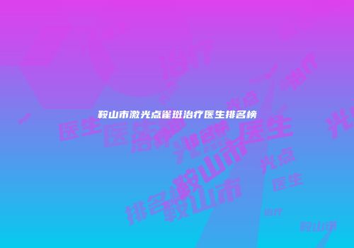 鞍山市激光点雀斑治疗医生排名榜