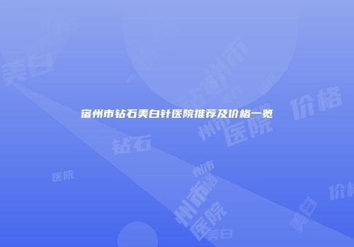 宿州市钻石美白针医院推荐及价格一览