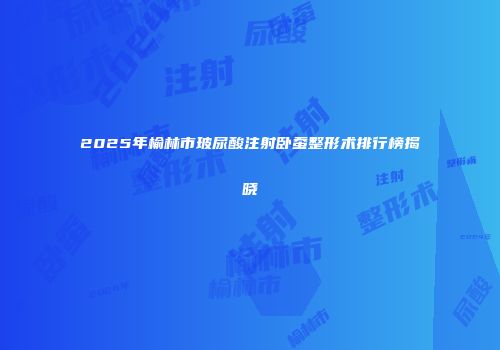 2025年榆林市玻尿酸注射卧蚕整形术排行榜揭晓