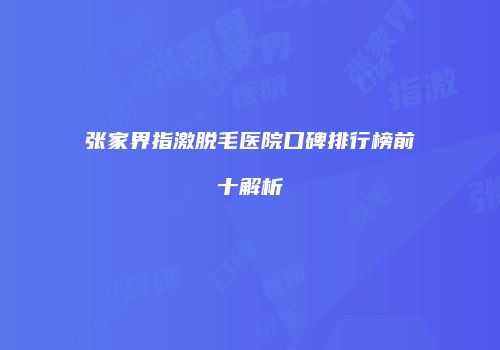 张家界指激脱毛医院口碑排行榜前十解析