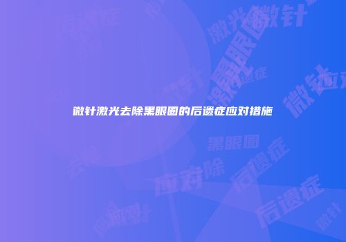 微针激光去除黑眼圈的后遗症应对措施