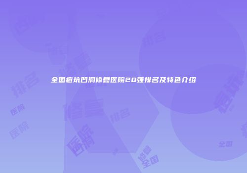 全国痘坑凹洞修复医院20强排名及特色介绍