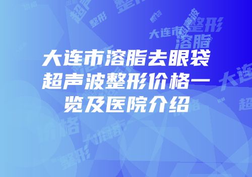 大连市溶脂去眼袋超声波整形价格一览及医院介绍