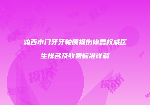 鸡西市门牙牙釉质损伤修复权威医生排名及收费标准详解