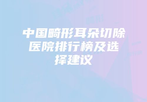 中国畸形耳朵切除医院排行榜及选择建议